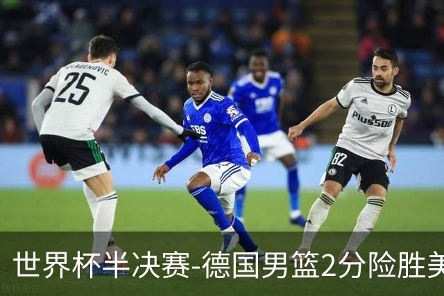 世界杯半决赛-德国男篮2分险胜美国晋级决赛