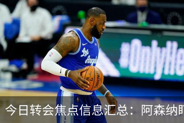 今日转会焦点信息汇总：阿森纳盯上万-比萨卡，准备顶替本·怀特