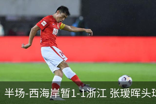 半场-西海岸暂1-1浙江 张瑷晖头球斩获中超首球彭欣力扳平
