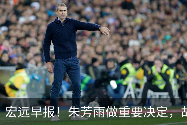 宏远早报！朱芳雨做重要决定，胡明轩深夜表态，徐杰最新消息