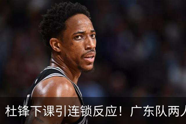 杜锋下课引连锁反应！广东队两人有望留队，五人或失业