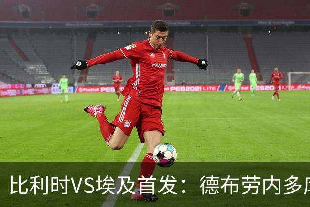 比利时VS埃及首发：德布劳内多库特罗萨德再战萨拉赫