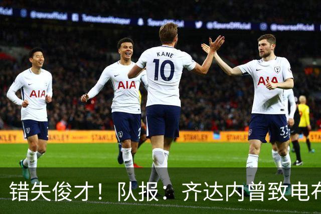 错失俊才！队报：齐达内曾致电布阿迪，表示欣赏但无法做出承诺